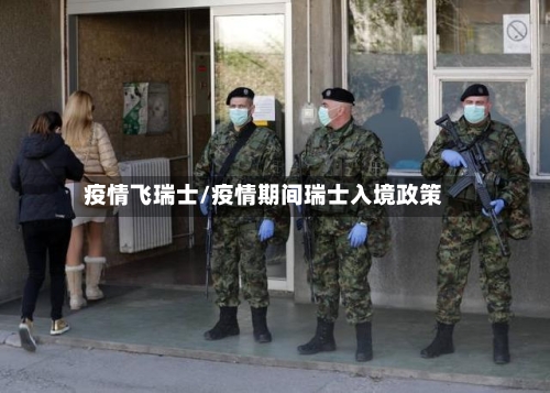 疫情飞瑞士/疫情期间瑞士入境政策