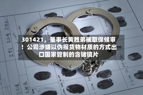 301421，董事长黄胜弟被取保候审！公司涉嫌以伪报货物材质的方式出口国家管制的含锗镜片-第3张图片