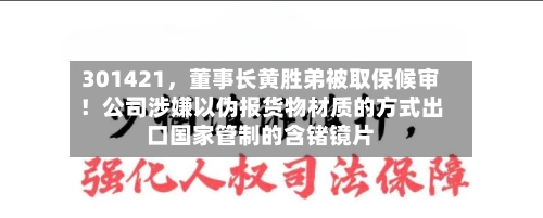 301421	，董事长黄胜弟被取保候审！公司涉嫌以伪报货物材质的方式出口国家管制的含锗镜片-第2张图片