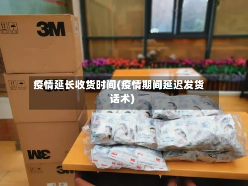 疫情延长收货时间(疫情期间延迟发货话术)