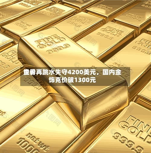 世界金价再跳水失守4200美元，国内金饰克价破1300元