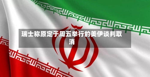 瑞士称原定于周五举行的美伊谈判取消