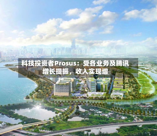 科技投资者Prosus：受各业务及腾讯增长提振，收入实现增-第2张图片