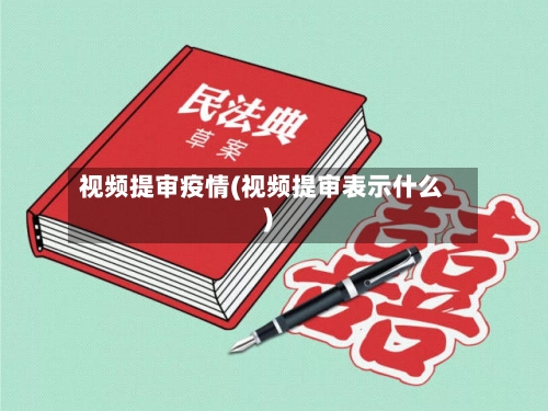 视频提审疫情(视频提审表示什么)-第2张图片