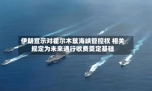 伊朗宣示对霍尔木兹海峡管控权 相关规定为未来通行收费奠定基础-第2张图片