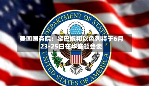 美国国务院：黎巴嫩和以色列将于6月23-25日在华盛顿会谈-第2张图片