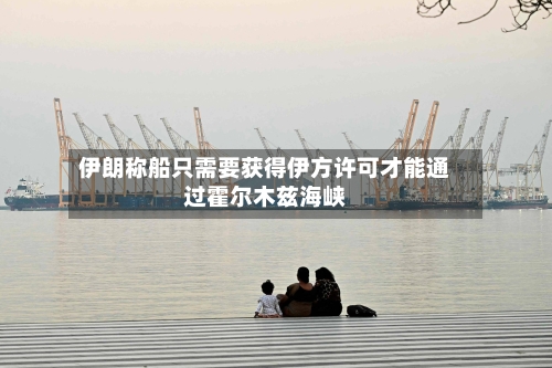 伊朗称船只需要获得伊方许可才能通过霍尔木兹海峡-第2张图片