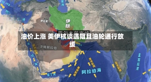 油价上涨 美伊核谈遇阻且油轮通行放缓