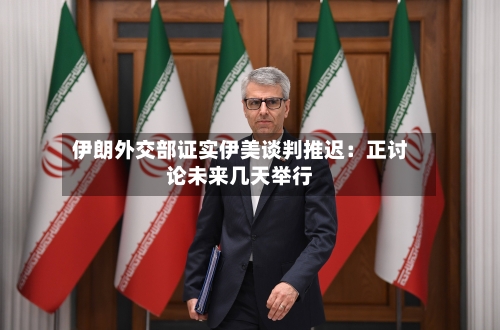 伊朗外交部证实伊美谈判推迟：正讨论未来几天举行-第2张图片