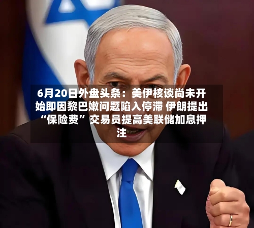 6月20日外盘头条：美伊核谈尚未开始即因黎巴嫩问题陷入停滞 伊朗提出“保险费	” 交易员提高美联储加息押注-第2张图片