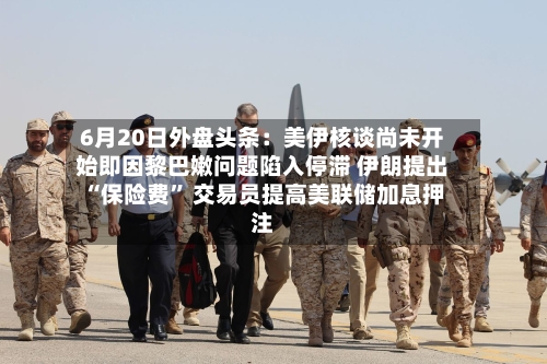6月20日外盘头条：美伊核谈尚未开始即因黎巴嫩问题陷入停滞 伊朗提出“保险费” 交易员提高美联储加息押注-第3张图片