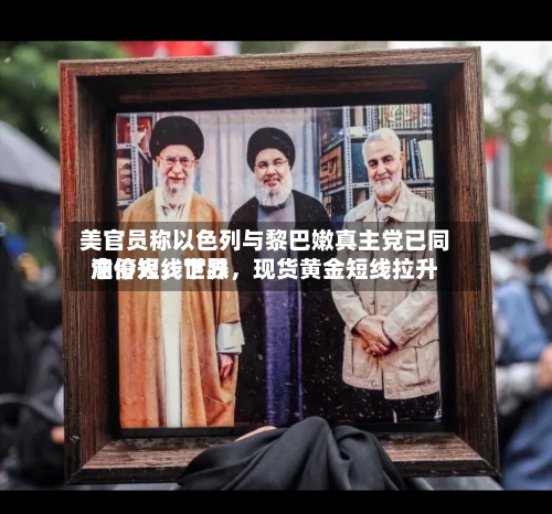 美官员称以色列与黎巴嫩真主党已同意停火，世界油价短线下跌，现货黄金短线拉升