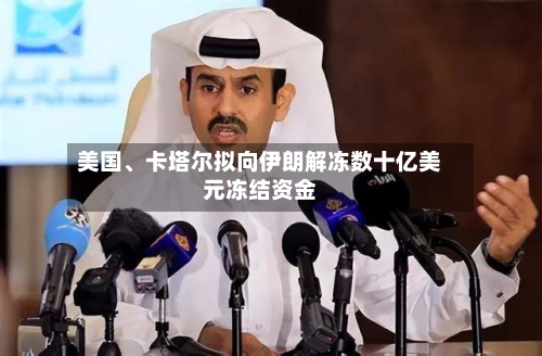 美国、卡塔尔拟向伊朗解冻数十亿美元冻结资金-第3张图片