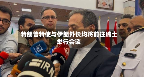 特朗普特使与伊朗外长均将前往瑞士举行会谈-第3张图片