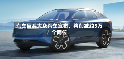 汽车巨头大众汽车宣布，将削减约5万个岗位-第2张图片