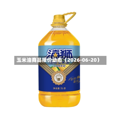 玉米油商品报价动态（2026-06-20）-第3张图片
