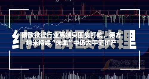 磷酸铁锂行业高端突围战打响，德方纳米持续“失血”中仍大手笔扩产-第3张图片