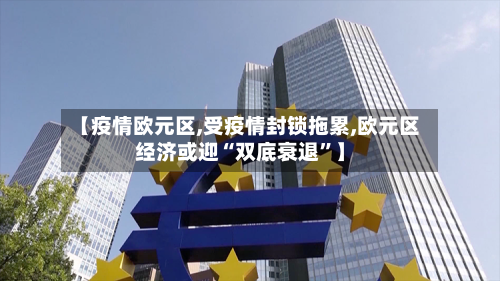 【疫情欧元区,受疫情封锁拖累,欧元区经济或迎“双底衰退	”】-第2张图片