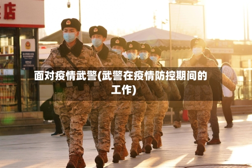 面对疫情武警(武警在疫情防控期间的工作)