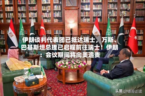 伊朗谈判代表团已抵达瑞士，万斯	、巴基斯坦总理已启程前往瑞士！伊朗：会议期间将向美追责-第2张图片