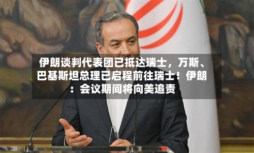伊朗谈判代表团已抵达瑞士，万斯、巴基斯坦总理已启程前往瑞士！伊朗：会议期间将向美追责-第3张图片
