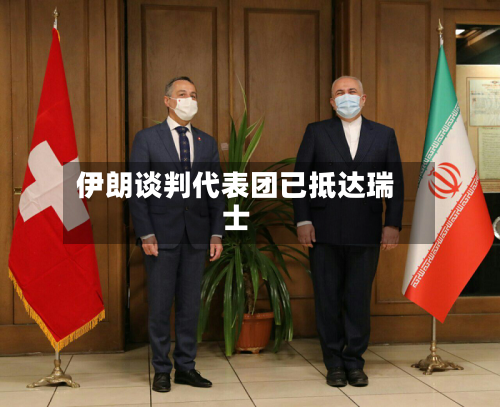 伊朗谈判代表团已抵达瑞士