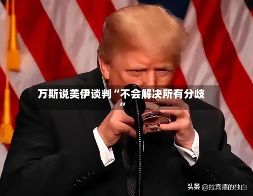 万斯说美伊谈判“不会解决所有分歧	”-第2张图片