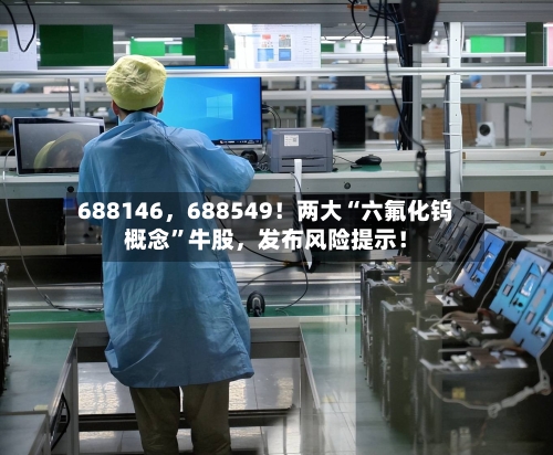 688146，688549！两大“六氟化钨概念”牛股	，发布风险提示！-第3张图片