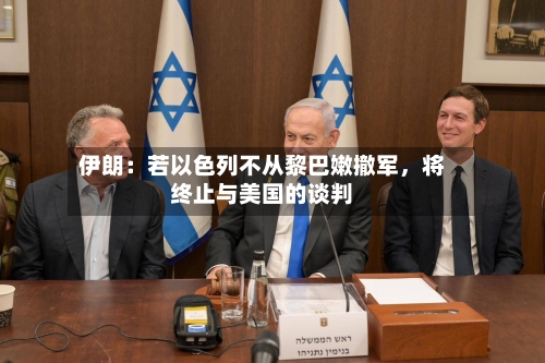 伊朗：若以色列不从黎巴嫩撤军，将终止与美国的谈判-第2张图片