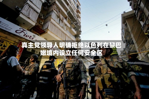 真主党领导人明确拒绝以色列在黎巴嫩境内设立任何安全区