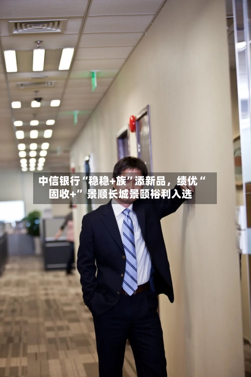 中信银行“稳稳+族”添新品	，绩优“固收+	” 景顺长城景颐裕利入选-第3张图片