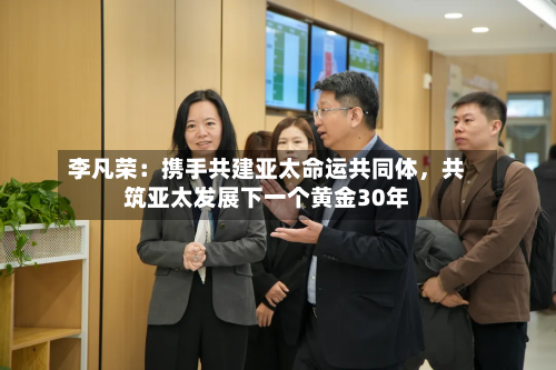 李凡荣：携手共建亚太命运共同体	，共筑亚太发展下一个黄金30年-第3张图片