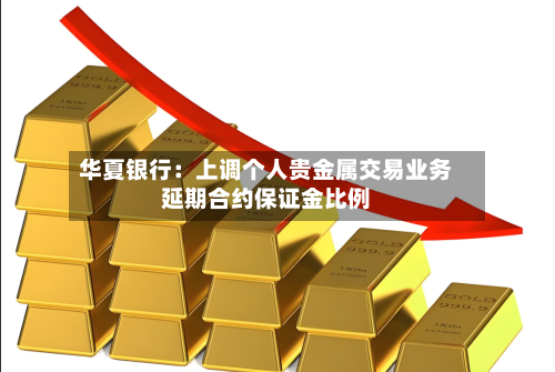 华夏银行：上调个人贵金属交易业务延期合约保证金比例