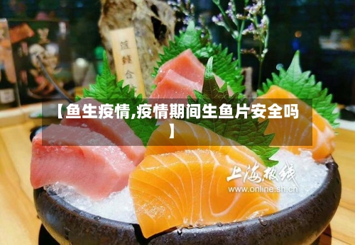 【鱼生疫情,疫情期间生鱼片安全吗】