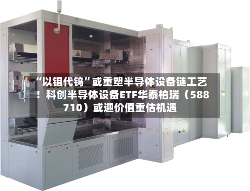 “以钼代钨	”或重塑半导体设备链工艺！科创半导体设备ETF华泰柏瑞（588710）或迎价值重估机遇-第2张图片