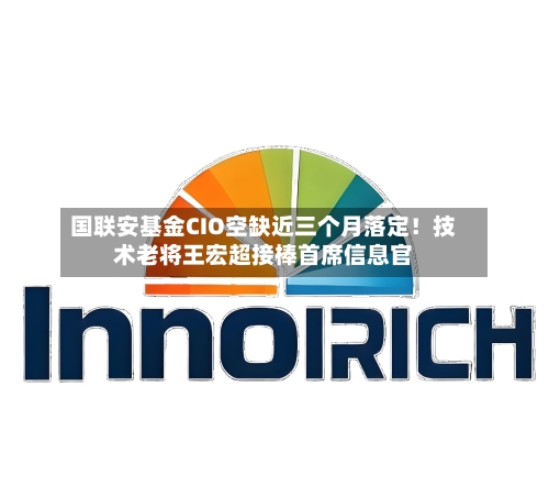国联安基金CIO空缺近三个月落定!技术老将王宏超接棒首席信息官-第3张图片