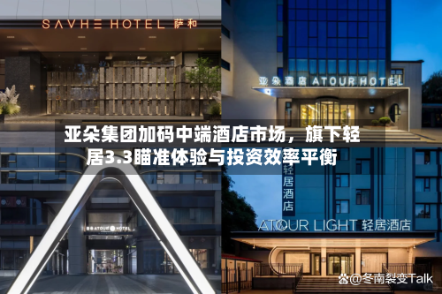 亚朵集团加码中端酒店市场	，旗下轻居3.3瞄准体验与投资效率平衡-第3张图片