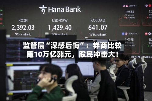 监管层“深感后悔”：券商比较高赚10万亿韩元	，股民冲击大！-第3张图片