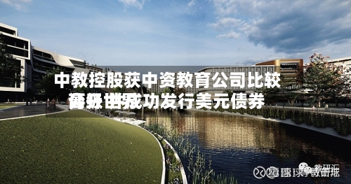 中教控股获中资教育公司比较高公开世界评级 并成功发行美元债券