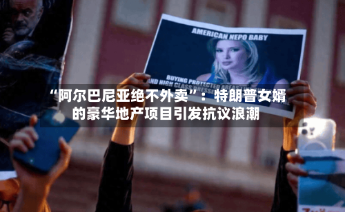 “阿尔巴尼亚绝不外卖”：特朗普女婿的豪华地产项目引发抗议浪潮-第2张图片