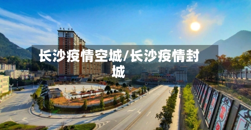 长沙疫情空城/长沙疫情封城-第2张图片