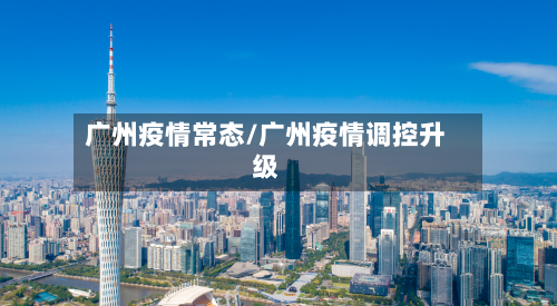 广州疫情常态/广州疫情调控升级-第2张图片