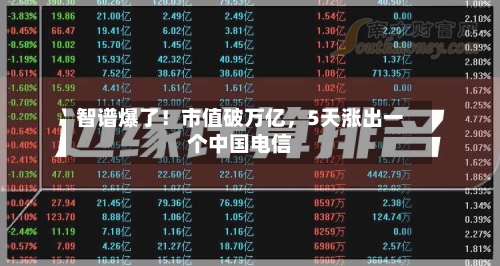 智谱爆了！市值破万亿，5天涨出一个中国电信-第3张图片