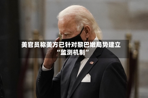 美官员称美方已针对黎巴嫩局势建立“监测机制	”-第3张图片