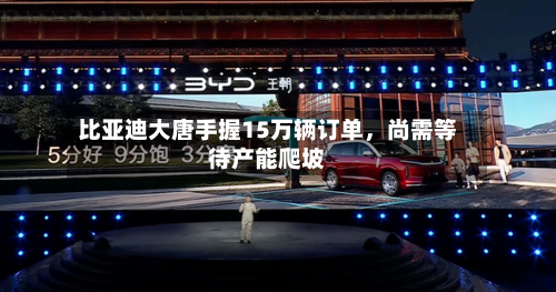 比亚迪大唐手握15万辆订单	，尚需等待产能爬坡-第2张图片