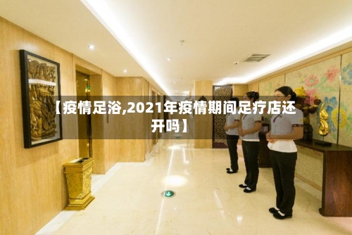 【疫情足浴,2021年疫情期间足疗店还开吗】