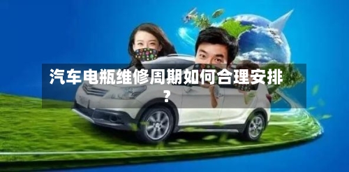 汽车电瓶维修周期如何合理安排？