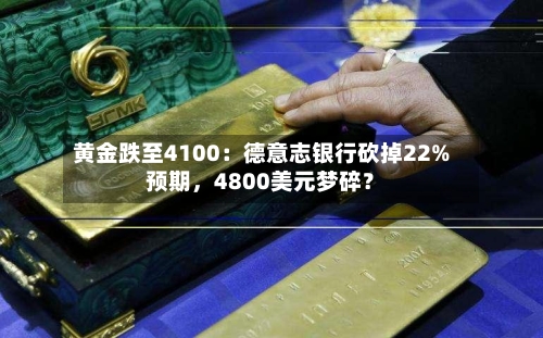 黄金跌至4100：德意志银行砍掉22%预期，4800美元梦碎？-第2张图片