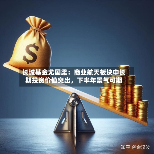 长城基金尤国梁：商业航天板块中长期投资价值突出，下半年景气可期-第2张图片