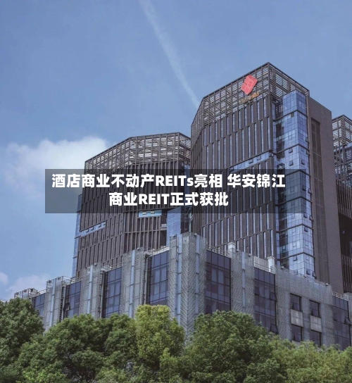 酒店商业不动产REITs亮相 华安锦江商业REIT正式获批